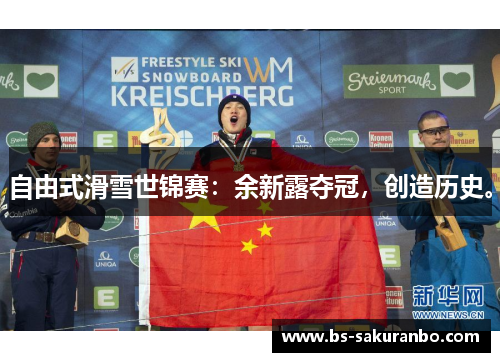 自由式滑雪世锦赛：余新露夺冠，创造历史。