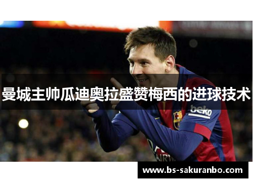曼城主帅瓜迪奥拉盛赞梅西的进球技术
